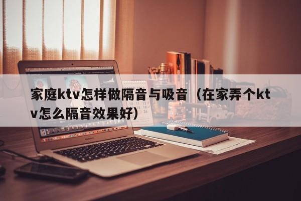 家庭ktv怎样做隔音与吸音（在家弄个ktv怎么隔音效果好）