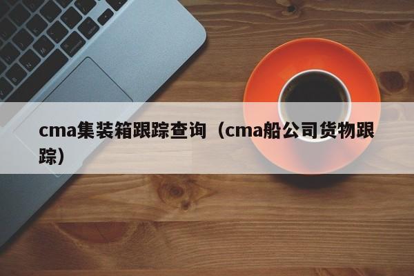 cma集装箱跟踪查询（cma船公司货物跟踪）