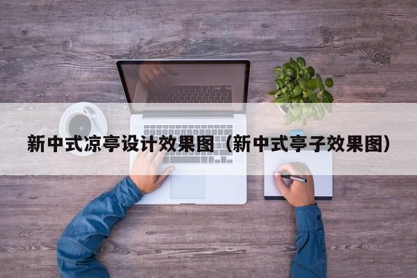 新中式凉亭设计效果图（新中式亭子效果图）