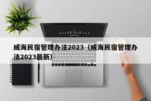 威海民宿管理办法2023（威海民宿管理办法2023最新）