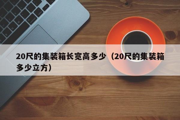 20尺的集装箱长宽高多少（20尺的集装箱多少立方）