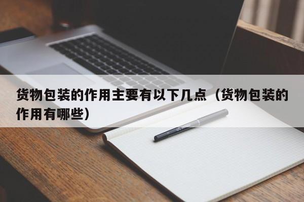 货物包装的作用主要有以下几点（货物包装的作用有哪些）