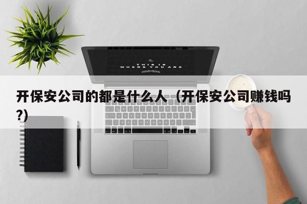 开保安公司的都是什么人（开保安公司赚钱吗?）