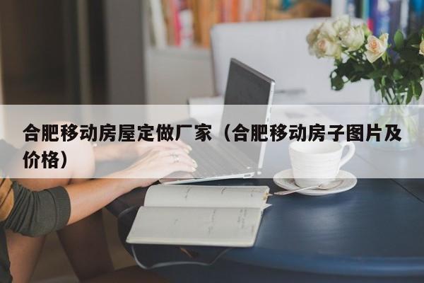 合肥移动房屋定做厂家（合肥移动房子图片及价格）