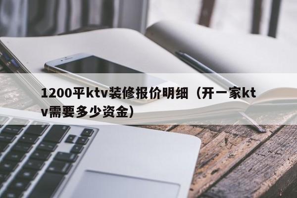 1200平ktv装修报价明细（开一家ktv需要多少资金）