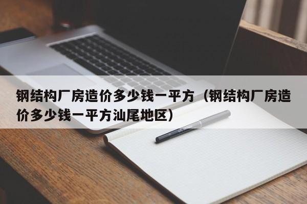 钢结构厂房造价多少钱一平方（钢结构厂房造价多少钱一平方汕尾地区）