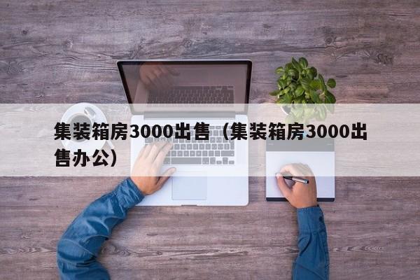 集装箱房3000出售（集装箱房3000出售办公）