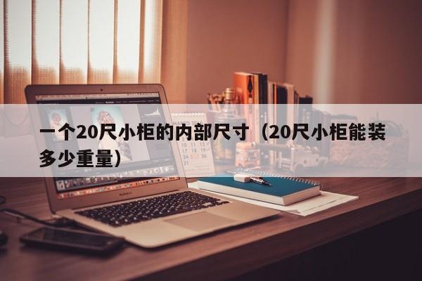 一个20尺小柜的内部尺寸（20尺小柜能装多少重量）