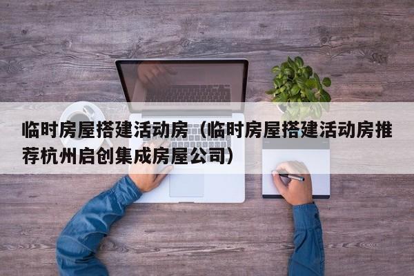 临时房屋搭建活动房（临时房屋搭建活动房推荐杭州启创集成房屋公司）