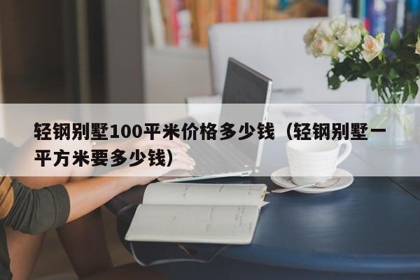 轻钢别墅100平米价格多少钱（轻钢别墅一平方米要多少钱）