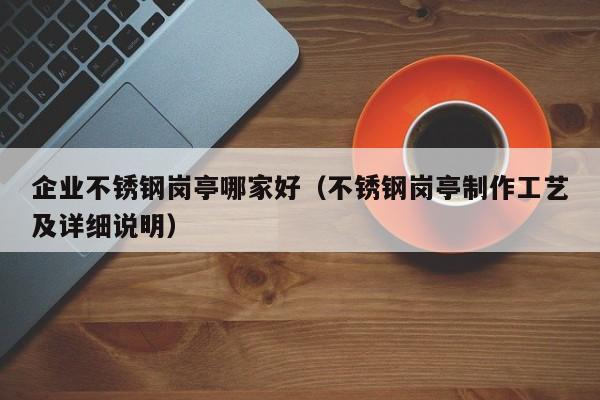 企业不锈钢岗亭哪家好（不锈钢岗亭制作工艺及详细说明）