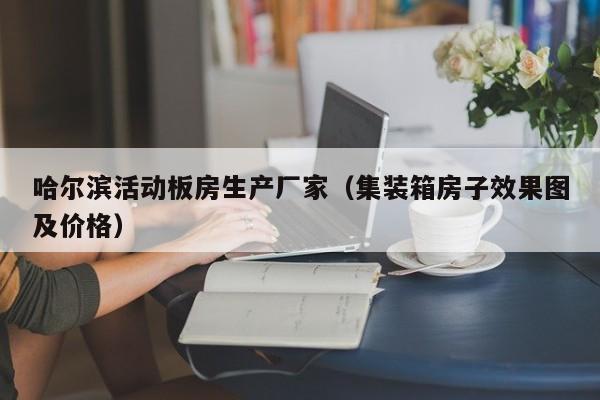 哈尔滨活动板房生产厂家（集装箱房子效果图及价格）