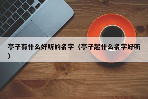 亭子有什么好听的名字（亭子起什么名字好听）