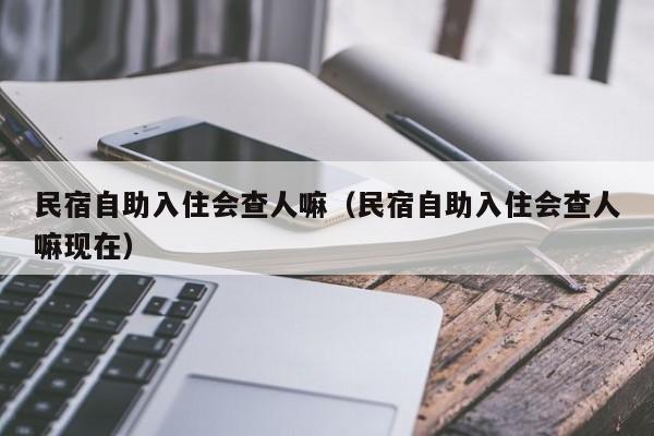 民宿自助入住会查人嘛（民宿自助入住会查人嘛现在）