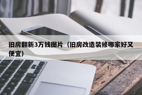 旧房翻新3万钱图片（旧房改造装修哪家好又便宜）