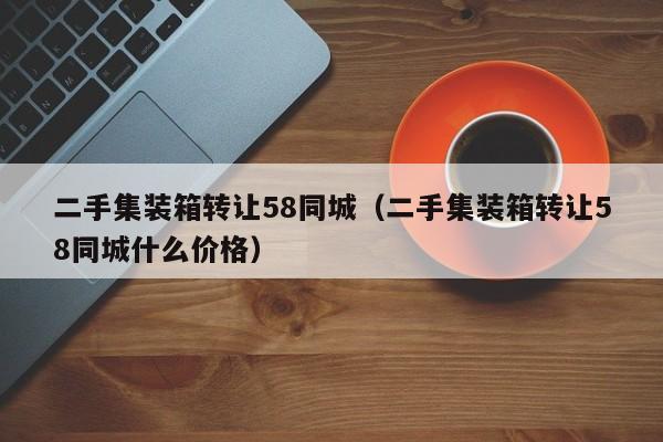 二手集装箱转让58同城（二手集装箱转让58同城什么价格）