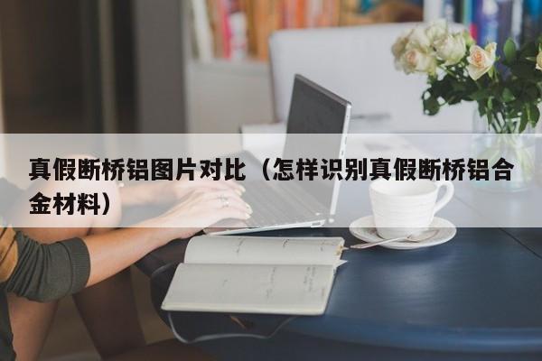 真假断桥铝图片对比（怎样识别真假断桥铝合金材料）