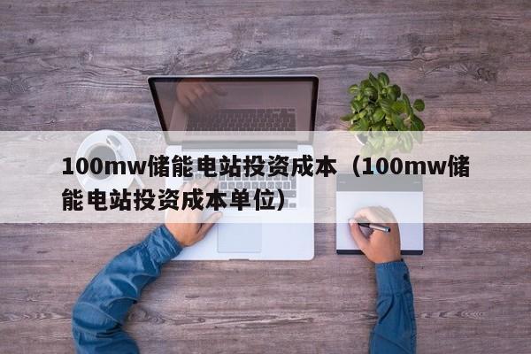 100mw储能电站投资成本（100mw储能电站投资成本单位）