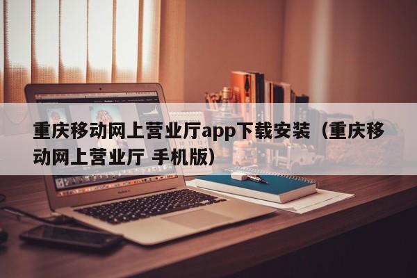 重庆移动网上营业厅app下载安装（重庆移动网上营业厅 手机版）