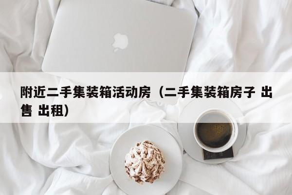 附近二手集装箱活动房（二手集装箱房子 出售 出租）