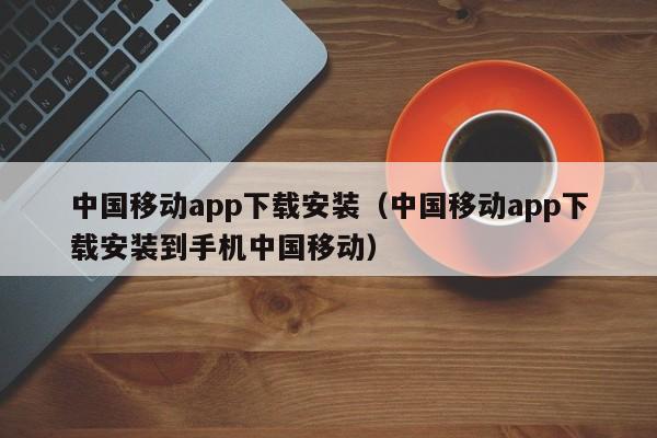 中国移动app下载安装（中国移动app下载安装到手机中国移动）