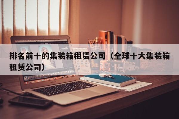 排名前十的集装箱租赁公司（全球十大集装箱租赁公司）