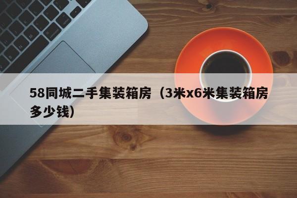 58同城二手集装箱房（3米x6米集装箱房多少钱）