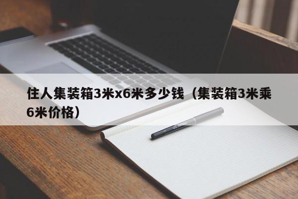 住人集装箱3米x6米多少钱（集装箱3米乘6米价格）