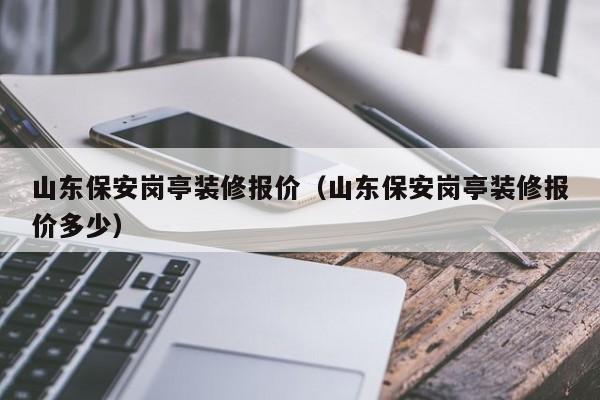 山东保安岗亭装修报价（山东保安岗亭装修报价多少）