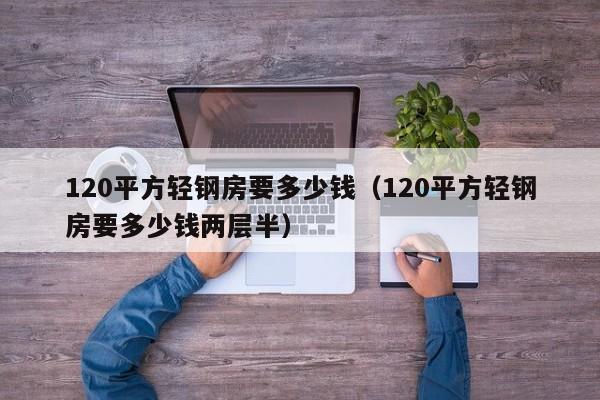 120平方轻钢房要多少钱（120平方轻钢房要多少钱两层半）