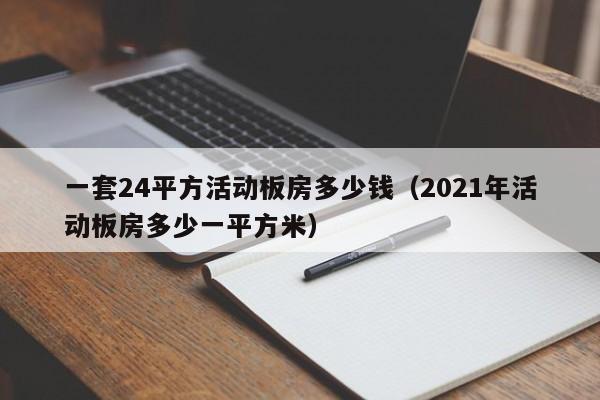 一套24平方活动板房多少钱（2021年活动板房多少一平方米）