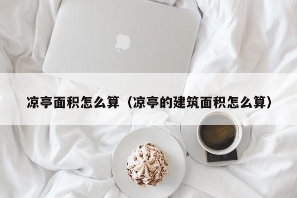 凉亭面积怎么算（凉亭的建筑面积怎么算）